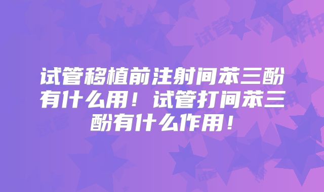 试管移植前注射间苯三酚有什么用！试管打间苯三酚有什么作用！