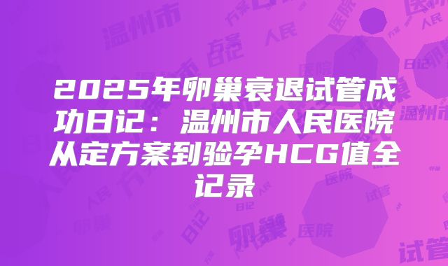2025年卵巢衰退试管成功日记：温州市人民医院从定方案到验孕HCG值全记录