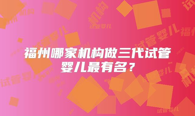 福州哪家机构做三代试管婴儿最有名？