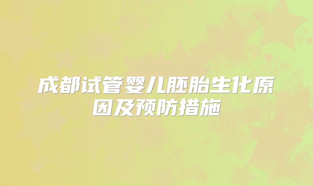 成都试管婴儿胚胎生化原因及预防措施