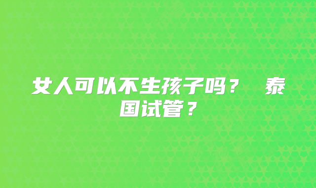 女人可以不生孩子吗？ 泰国试管？