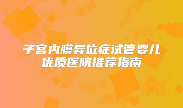 子宫内膜异位症试管婴儿优质医院推荐指南