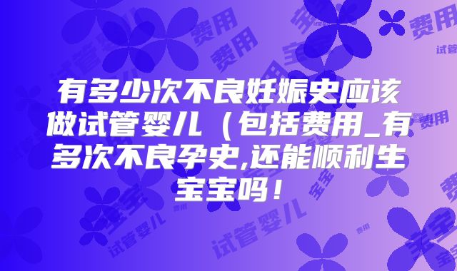 有多少次不良妊娠史应该做试管婴儿(包括费用_有多次不良孕史,还能顺利生宝宝吗!