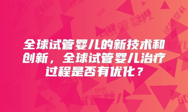 全球试管婴儿的新技术和创新，全球试管婴儿治疗过程是否有优化？