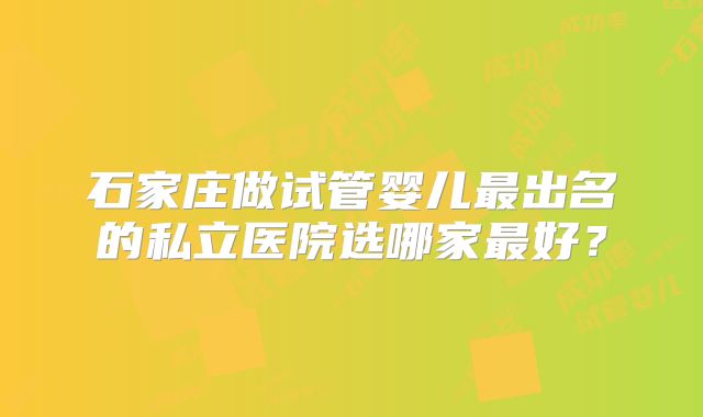 石家庄做试管婴儿最出名的私立医院选哪家最好?