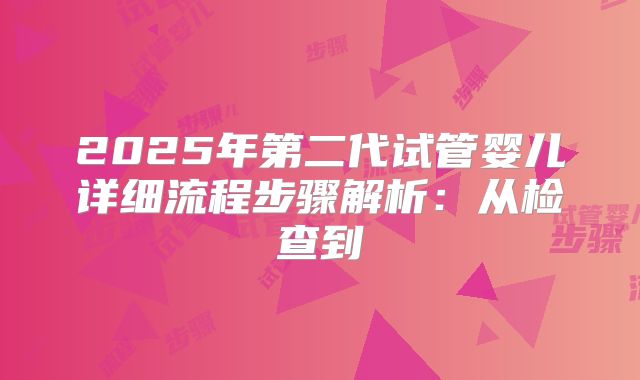 2025年第二代试管婴儿详细流程步骤解析：从检查到