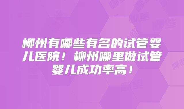 柳州有哪些有名的试管婴儿医院!柳州哪里做试管婴儿成功率高!