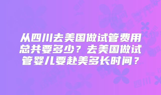 从四川去美国做试管费用总共要多少？去美国做试管婴儿要赴美多长时间？