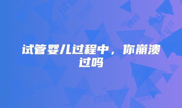 试管婴儿过程中,你崩溃过吗