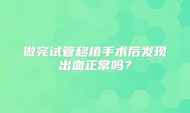 做完试管移植手术后发现出血正常吗？
