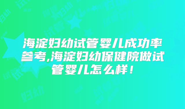 海淀妇幼试管婴儿成功率参考,海淀妇幼保健院做试管婴儿怎么样！