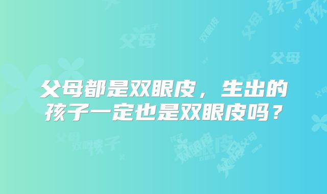 父母都是双眼皮,生出的孩子一定也是双眼皮吗?