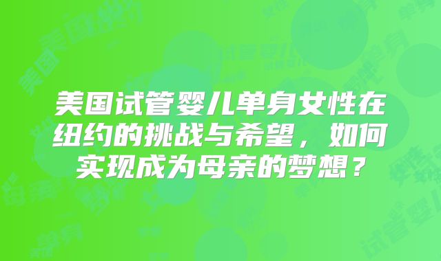 美国试管婴儿单身女性在纽约的挑战与希望，如何实现成为母亲的梦想？