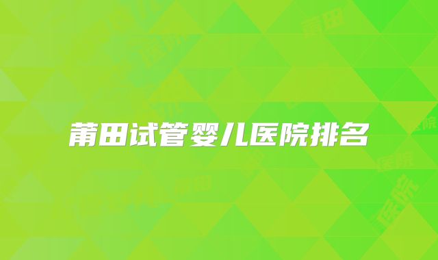 莆田试管婴儿医院排名