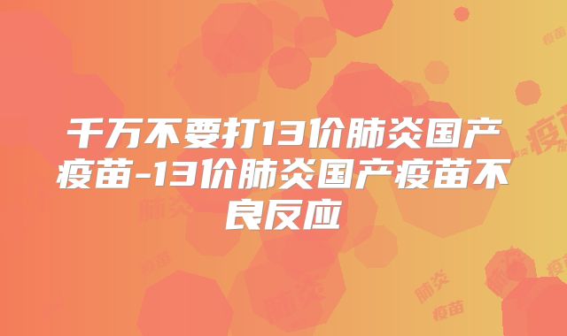 千万不要打13价肺炎国产疫苗-13价肺炎国产疫苗不良反应