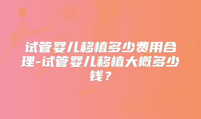 试管婴儿移植多少费用合理-试管婴儿移植大概多少钱？