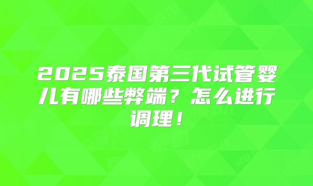 2025泰国第三代试管婴儿有哪些弊端?怎么进行调理!