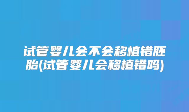 试管婴儿会不会移植错胚胎(试管婴儿会移植错吗)