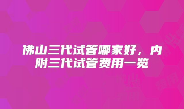 佛山三代试管哪家好，内附三代试管费用一览