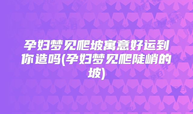 孕妇梦见爬坡寓意好运到你造吗(孕妇梦见爬陡峭的坡)