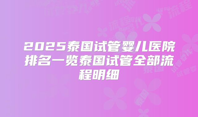 2025泰国试管婴儿医院排名一览泰国试管全部流程明细