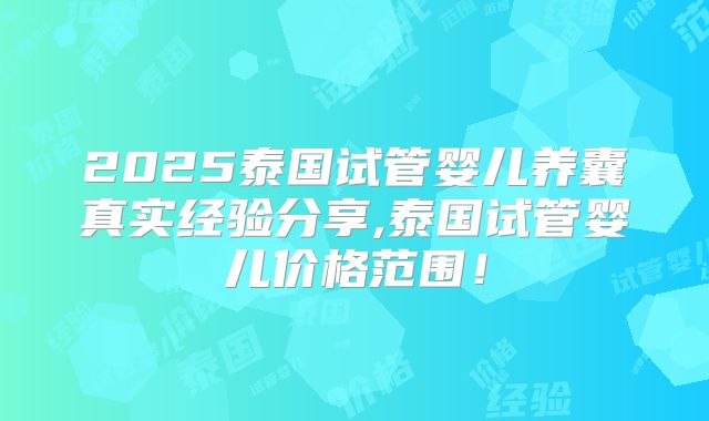2025泰国试管婴儿养囊真实经验分享,泰国试管婴儿价格范围!