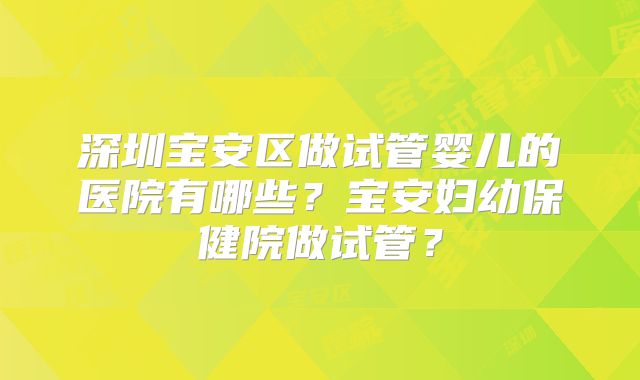 深圳宝安区做试管婴儿的医院有哪些?宝安妇幼保健院做试管?