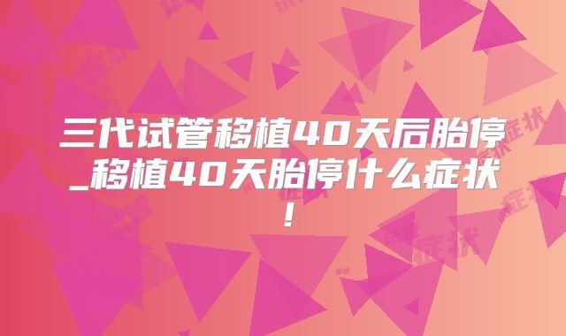 三代试管移植40天后胎停_移植40天胎停什么症状！