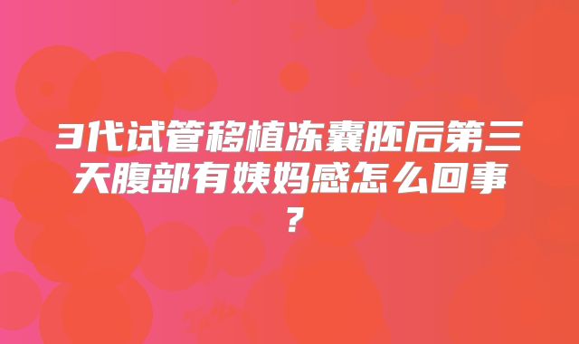 3代试管移植冻囊胚后第三天腹部有姨妈感怎么回事？
