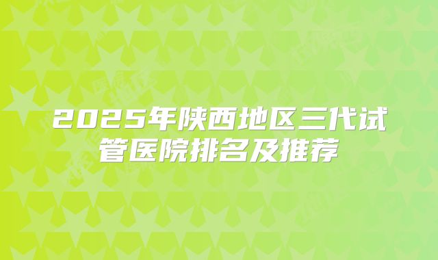 2025年陕西地区三代试管医院排名及推荐