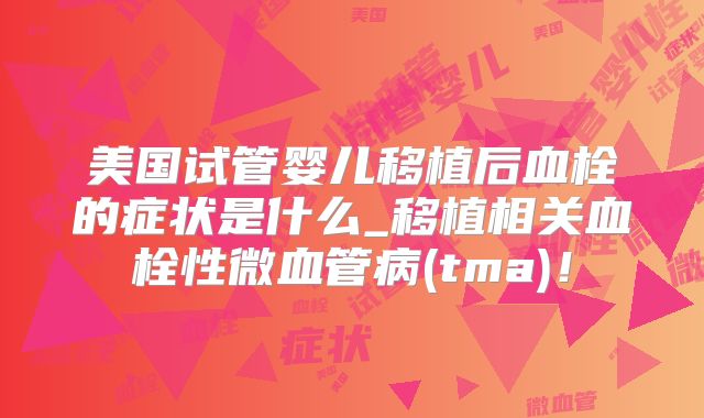 美国试管婴儿移植后血栓的症状是什么_移植相关血栓性微血管病(tma)！