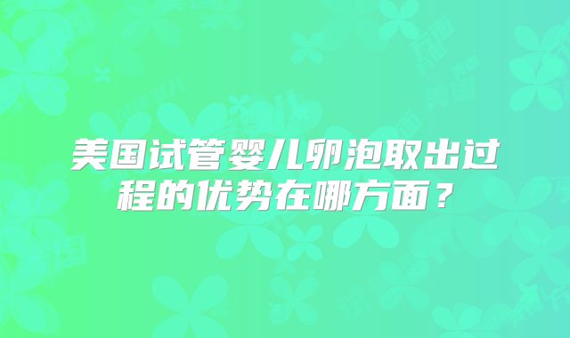 美国试管婴儿卵泡取出过程的优势在哪方面？