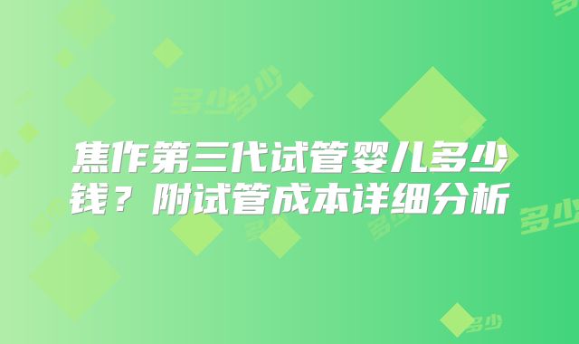 焦作第三代试管婴儿多少钱？附试管成本详细分析