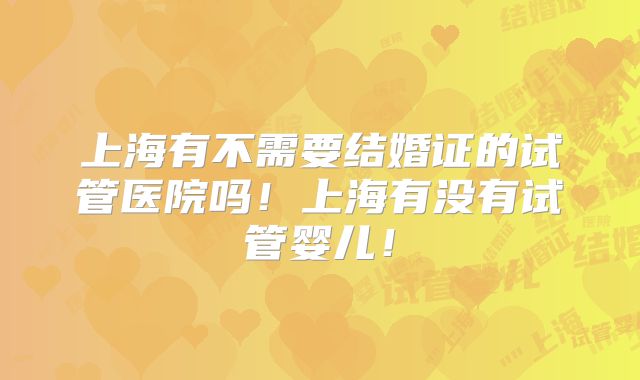 上海有不需要结婚证的试管医院吗！上海有没有试管婴儿！