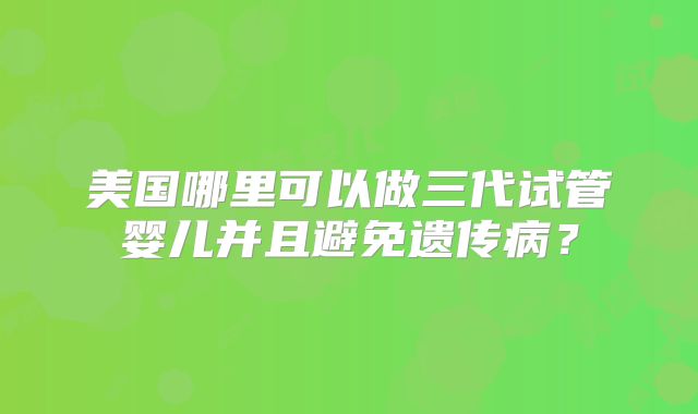 美国哪里可以做三代试管婴儿并且避免遗传病？