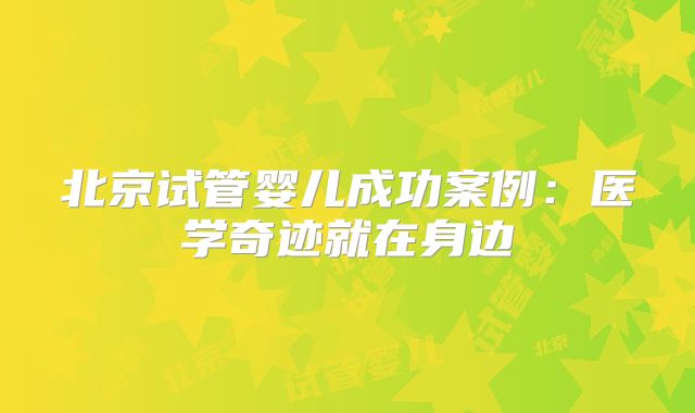 北京试管婴儿成功案例：医学奇迹就在身边