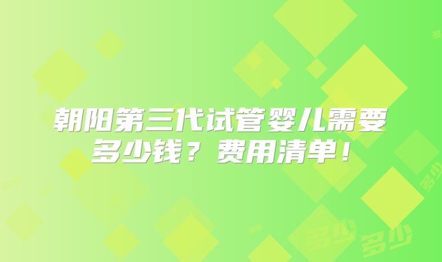 朝阳第三代试管婴儿需要多少钱？费用清单！