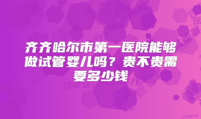 齐齐哈尔市第一医院能够做试管婴儿吗?贵不贵需要多少钱