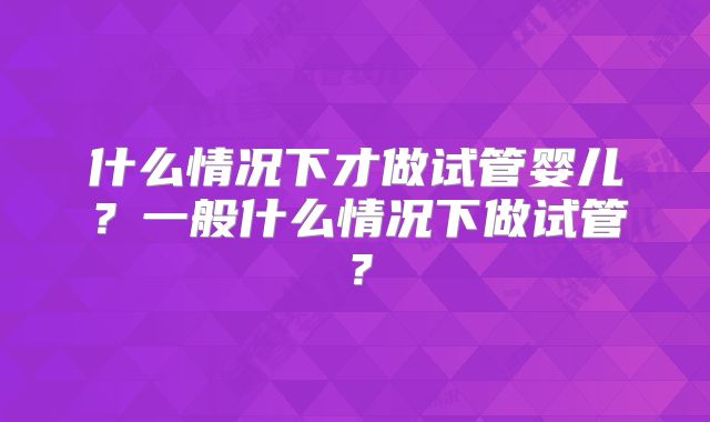 什么情况下才做试管婴儿？一般什么情况下做试管？