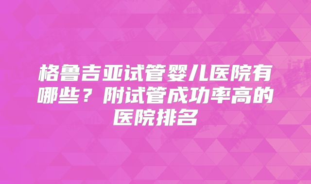 格鲁吉亚试管婴儿医院有哪些？附试管成功率高的医院排名