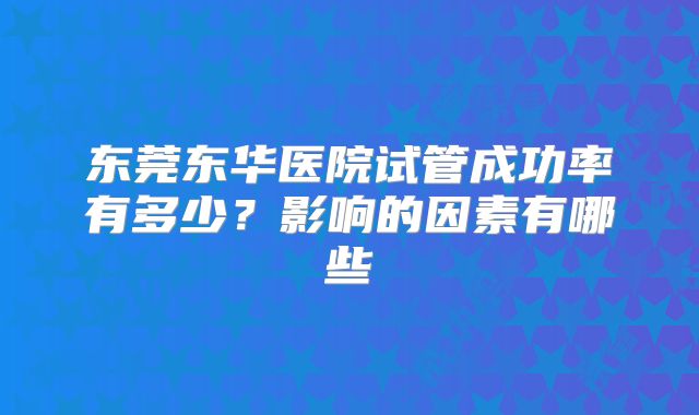 东莞东华医院试管成功率有多少？影响的因素有哪些
