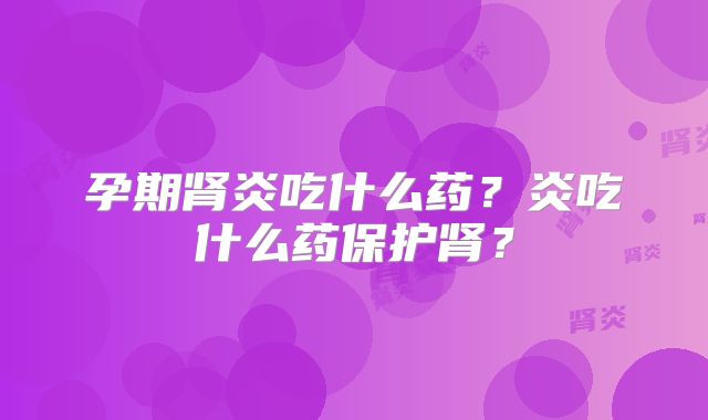 孕期肾炎吃什么药？炎吃什么药保护肾？