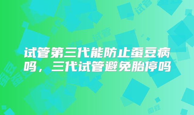 试管第三代能防止蚕豆病吗，三代试管避免胎停吗