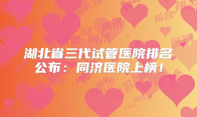 湖北省三代试管医院排名公布：同济医院上榜！