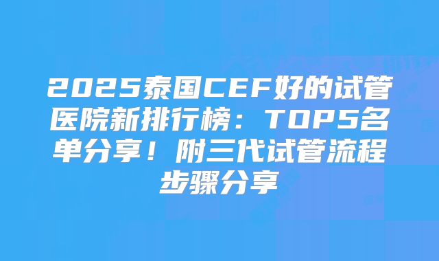 2025泰国CEF好的试管医院新排行榜：TOP5名单分享！附三代试管流程步骤分享