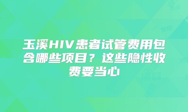 玉溪HIV患者试管费用包含哪些项目？这些隐性收费要当心