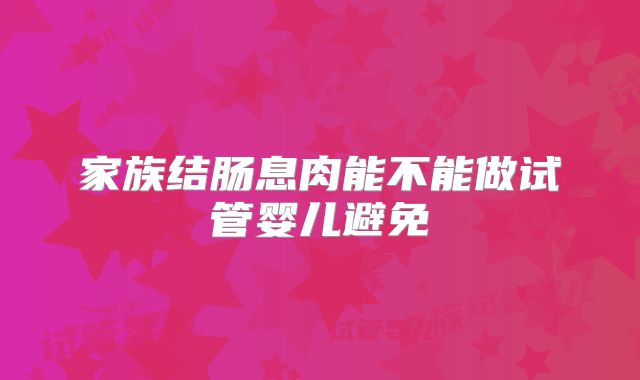 家族结肠息肉能不能做试管婴儿避免