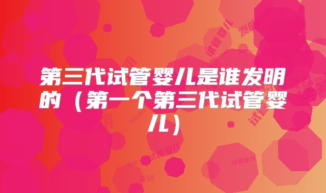 第三代试管婴儿是谁发明的(第一个第三代试管婴儿)