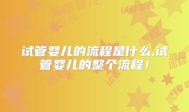试管婴儿的流程是什么,试管婴儿的整个流程！