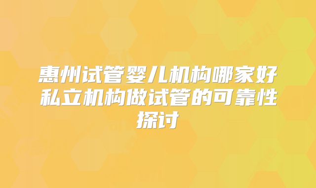 惠州试管婴儿机构哪家好私立机构做试管的可靠性探讨